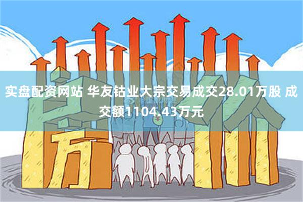 实盘配资网站 华友钴业大宗交易成交28.01万股 成交额1104.43万元