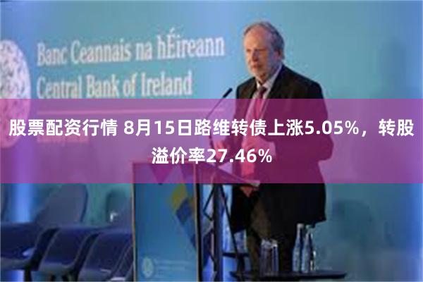 股票配资行情 8月15日路维转债上涨5.05%，转股溢价率27.46%