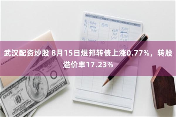 武汉配资炒股 8月15日煜邦转债上涨0.77%，转股溢价率17.23%