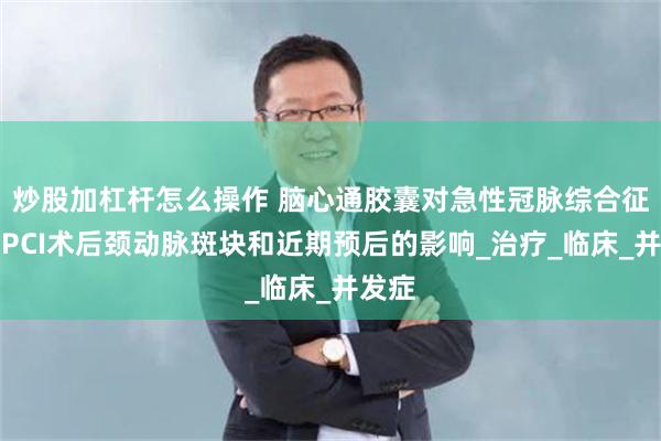 炒股加杠杆怎么操作 脑心通胶囊对急性冠脉综合征患者PCI术后颈动脉斑块和近期预后的影响_治疗_临床_并发症