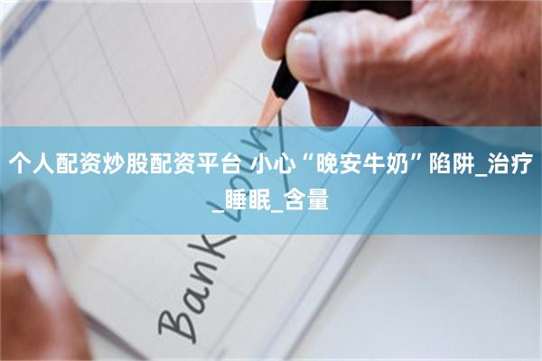 个人配资炒股配资平台 小心“晚安牛奶”陷阱_治疗_睡眠_含量