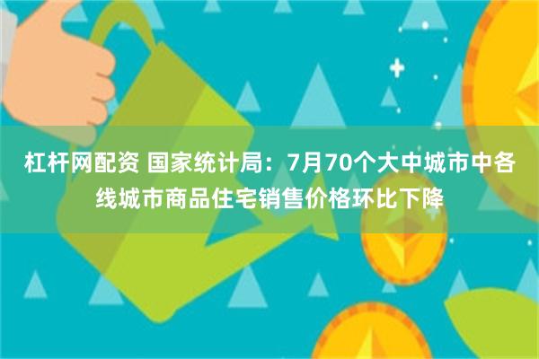 杠杆网配资 国家统计局：7月70个大中城市中各线城市商品住宅销售价格环比下降
