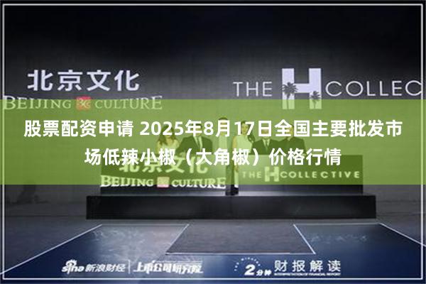 股票配资申请 2025年8月17日全国主要批发市场低辣小椒（大角椒）价格行情